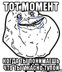 ТОТ МОМЕНТ КОГДА ТЫ ПОНИМАЕШЬ ЧТО ТЫ УЖАСНО ТУПОЙ, Мем Forever Alone