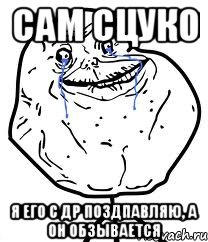 Сам сцуко я его с др поздпавляю, а он обзывается, Мем Forever Alone