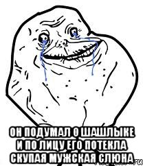  Он подумал о шашлыке и по лицу его потекла скупая мужская слюна, Мем Forever Alone