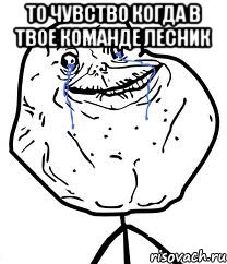 то чувство когда в твое команде лесник , Мем Forever Alone