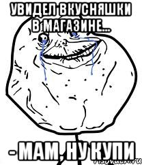 Увидел вкусняшки в магазине... - Мам, ну купи, Мем Forever Alone