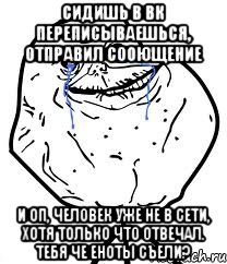 Сидишь в ВК переписываешься, отправил сооющение И оп, человек уже не в сети, хотя только что отвечал. Тебя че Еноты съели?, Мем Forever Alone