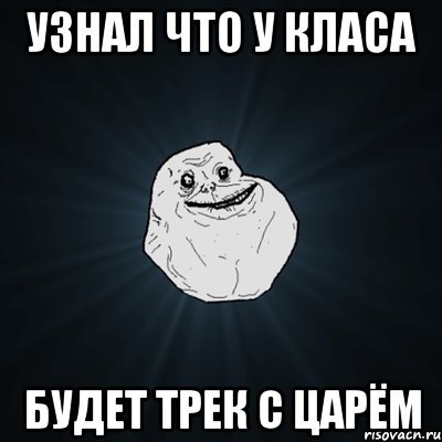 Узнал что у Класа Будет Трек с Царём, Мем Forever Alone