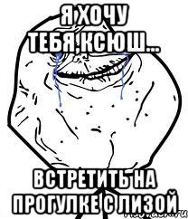 Я хочу тебя,Ксюш... Встретить на прогулке с Лизой, Мем Forever Alone