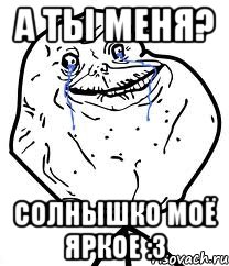 А ты меня? Солнышко моё яркое :3, Мем Forever Alone