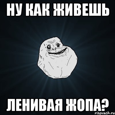 Ну как живешь ленивая жопа?, Мем Forever Alone