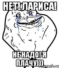 Нет! Лариса! Не надо! Я плачу))), Мем Forever Alone