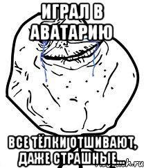 Играл в Аватарию все тёлки отшивают, Даже страшные..., Мем Forever Alone