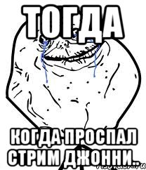 Тогда Когда проспал Стрим Джонни.., Мем Forever Alone