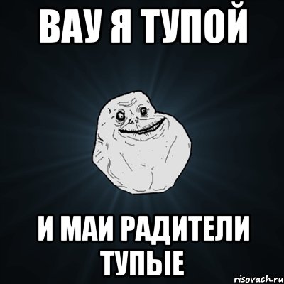 вау я тупой и маи радители тупые, Мем Forever Alone