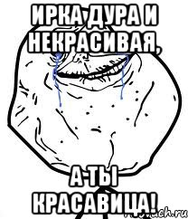 Ирка дура и некрасивая, А ты красавица!, Мем Forever Alone