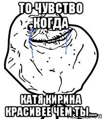 То чувство когда Катя Кирина красивее чем ты...., Мем Forever Alone