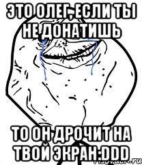 Это олег, если ты не донатишь то он дрочит на твой экран:DDD, Мем Forever Alone