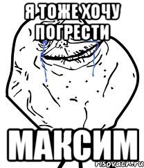 я тоже хочу погрести максим, Мем Forever Alone