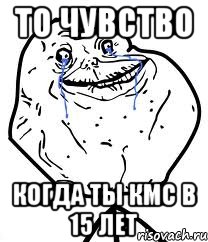 то чувство Когда ты кмс в 15 лет, Мем Forever Alone