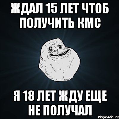 Ждал 15 лет чтоб получить КМС Я 18 лет жду еще не получал, Мем Forever Alone