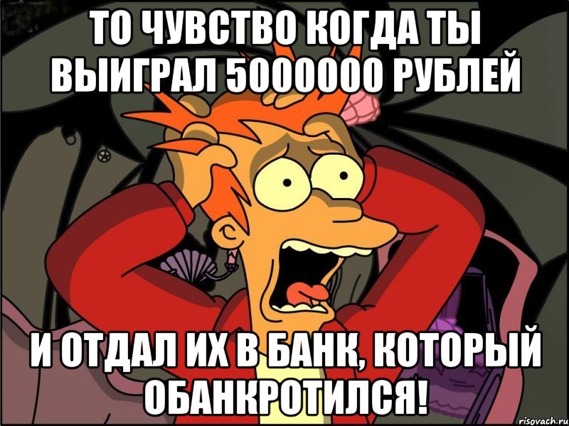 То чувство когда ты выиграл 5000000 рублей и отдал их в банк, который обанкротился!