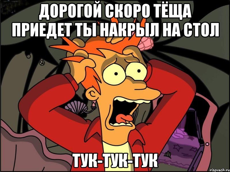 Дорогой скоро тёща приедет ты накрыл на стол Тук-тук-тук