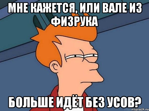 Мне кажется, или Вале из физрука больше идёт без усов?, Мем  Фрай (мне кажется или)