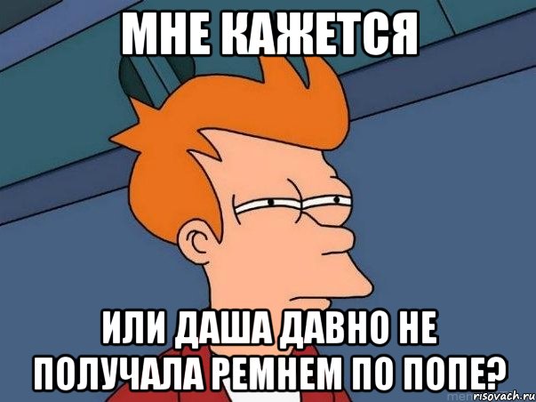 МНЕ КАЖЕТСЯ ИЛИ ДАША ДАВНО НЕ ПОЛУЧАЛА РЕМНЕМ ПО ПОПЕ?, Мем  Фрай (мне кажется или)