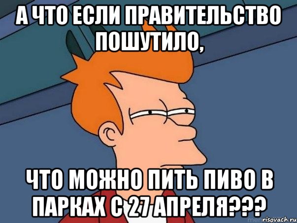 а что если правительство пошутило, что можно пить пиво в парках с 27 апреля???, Мем  Фрай (мне кажется или)