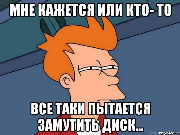 Мне кажется или кто- то Все таки пытается замутить диск..., Мем  Фрай (мне кажется или)