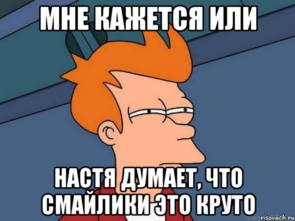 мне кажется или настя думает, что смайлики это круто, Мем  Фрай (мне кажется или)