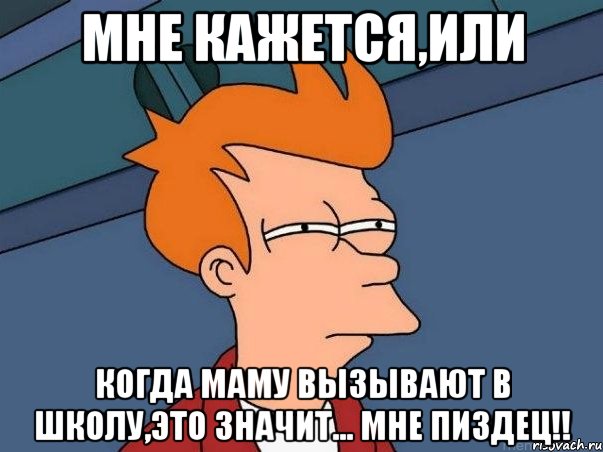 мне кажется,или когда маму вызывают в школу,это значит... МНЕ ПИЗДЕЦ!!, Мем  Фрай (мне кажется или)