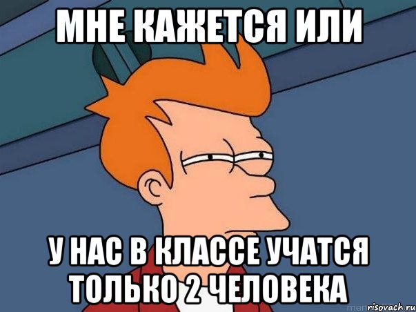 мне кажется или у нас в классе учатся только 2 человека, Мем  Фрай (мне кажется или)