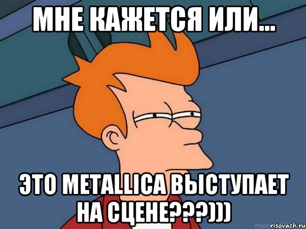 мне кажется или... это Metallica выступает на сцене???))), Мем  Фрай (мне кажется или)