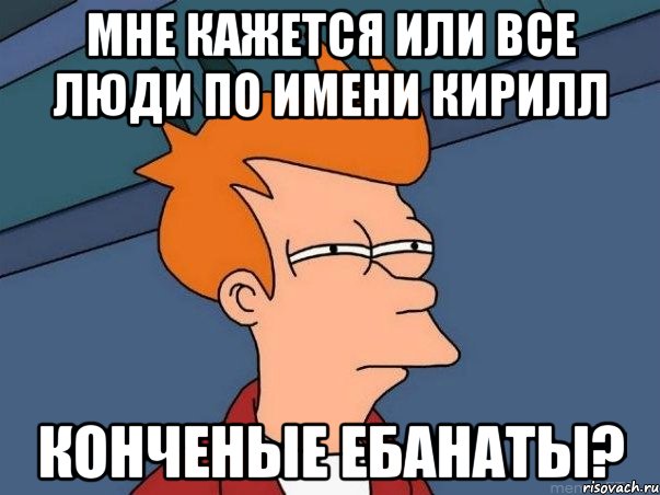 МНЕ КАЖЕТСЯ ИЛИ ВСЕ ЛЮДИ ПО ИМЕНИ КИРИЛЛ КОНЧЕНЫЕ ЕБАНАТЫ?, Мем  Фрай (мне кажется или)