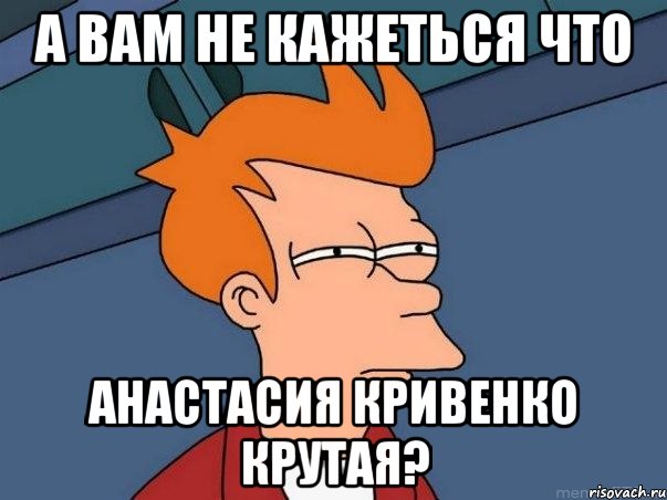 А вам не кажеться что Анастасия Кривенко крутая?, Мем  Фрай (мне кажется или)