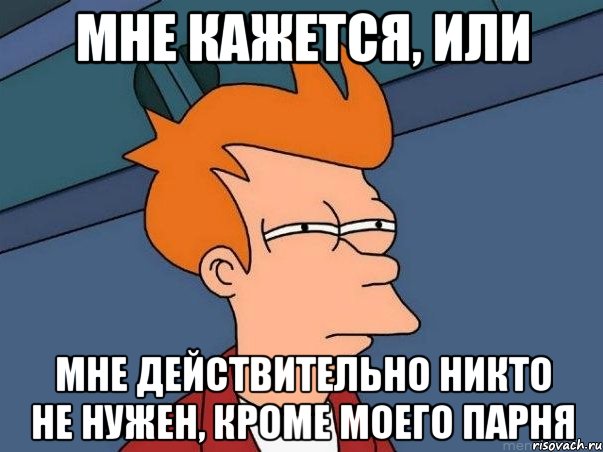 мне кажется, или мне действительно никто не нужен, кроме моего парня, Мем  Фрай (мне кажется или)