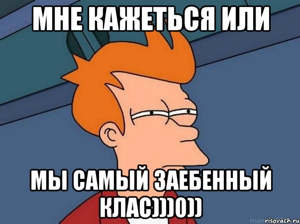 мне кажеться или мы самый заебенный клас)))0)), Мем  Фрай (мне кажется или)