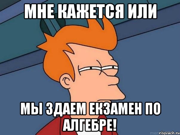 Мне кажется или мы здаем екзамен по алгебре!, Мем  Фрай (мне кажется или)