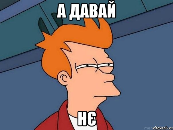 а давай НЄ, Мем  Фрай (мне кажется или)