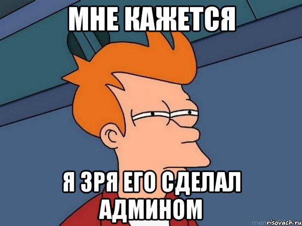 мне кажется я зря его сделал АДМИНОМ, Мем  Фрай (мне кажется или)