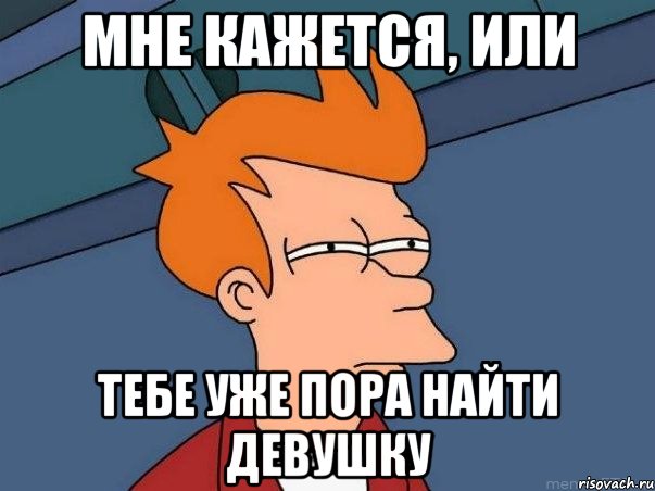 мне кажется, или тебе уже пора найти девушку, Мем  Фрай (мне кажется или)
