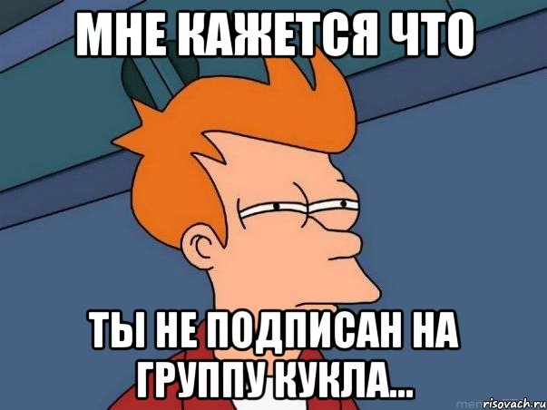МНЕ КАЖЕТСЯ ЧТО ТЫ НЕ ПОДПИСАН НА ГРУППУ КУКЛА..., Мем  Фрай (мне кажется или)