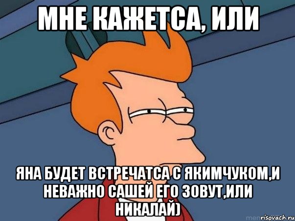 Мне кажетса, или Яна будет встречатса с Якимчуком,и неважно Сашей его зовут,или Никалай), Мем  Фрай (мне кажется или)