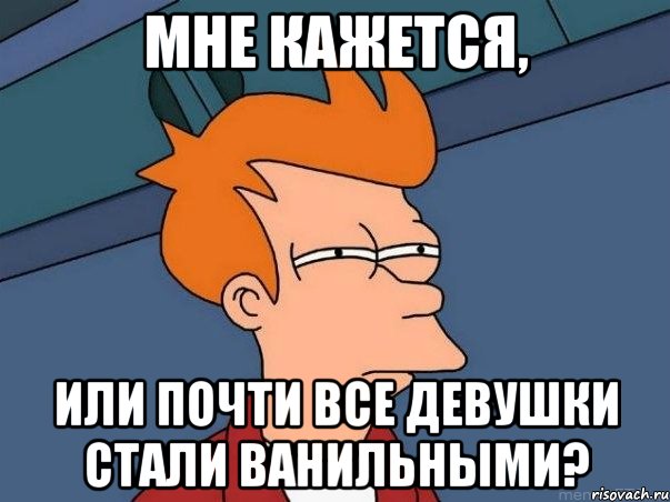 Мне кажется, или почти все девушки стали ванильными?, Мем  Фрай (мне кажется или)