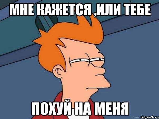 мне кажется ,или тебе похуй на меня, Мем  Фрай (мне кажется или)