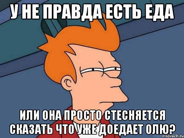 у не правда есть еда или она просто стесняется сказать что уже доедает Олю?, Мем  Фрай (мне кажется или)