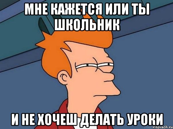 Мне кажется или ты школьник И не хочеш делать уроки, Мем  Фрай (мне кажется или)