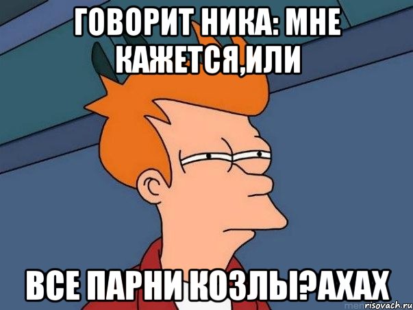 Говорит Ника: Мне кажется,или все парни козлы?ахах, Мем  Фрай (мне кажется или)