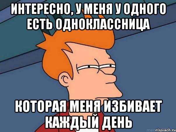 Интересно, у меня у одного есть одноклассница Которая меня избивает каждый день, Мем  Фрай (мне кажется или)