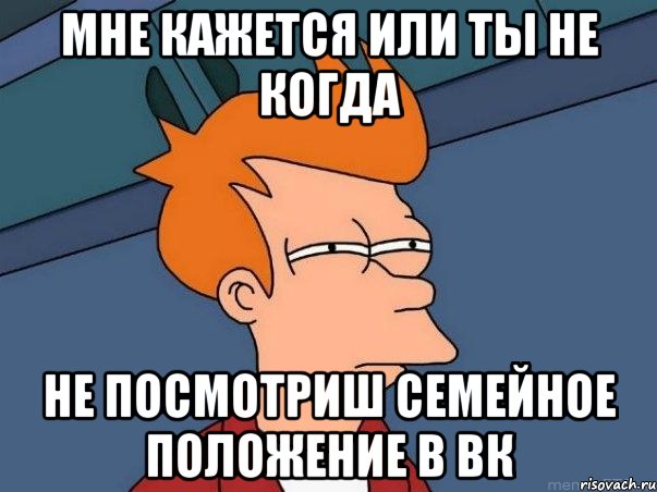Мне кажется или ты не когда не посмотриш Семейное положение в Вк, Мем  Фрай (мне кажется или)
