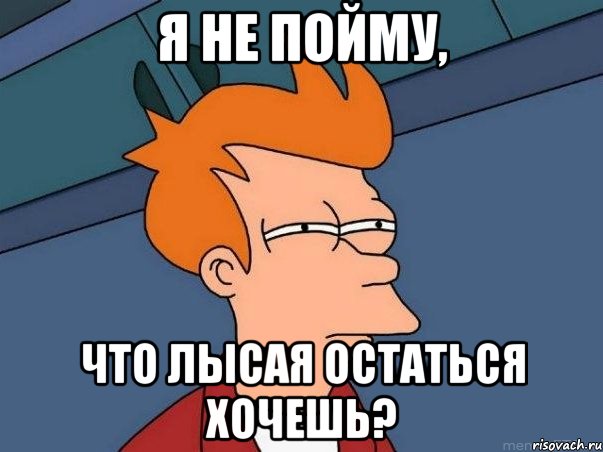 Я не пойму, Что лысая остаться хочешь?, Мем  Фрай (мне кажется или)