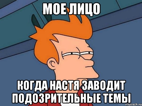 Мое лицо Когда Настя заводит подозрительные темы, Мем  Фрай (мне кажется или)