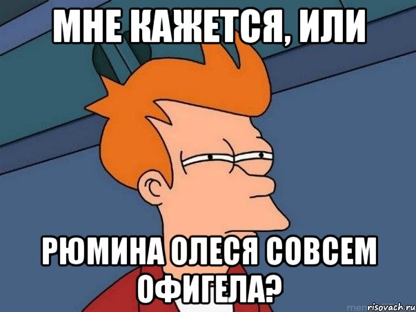 Мне кажется, или Рюмина Олеся совсем офигела?, Мем  Фрай (мне кажется или)